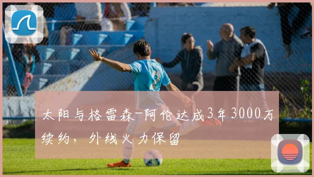 太阳与格雷森-阿伦达成3年3000万续约，外线火力保留