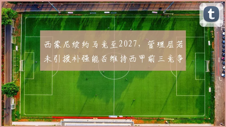 西蒙尼续约马竞至2027,管理层若未引援补强能否维持西甲前三竞争力?