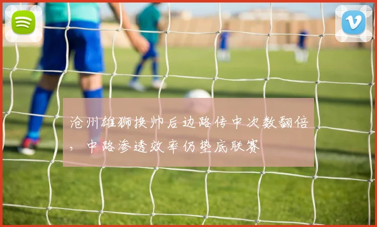 沧州雄狮换帅后边路传中次数翻倍，中路渗透效率仍垫底联赛