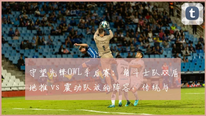 守望先锋OWL季后赛:角斗士队双盾地推 vs 震动队放狗阵容,传统与创新的对抗
