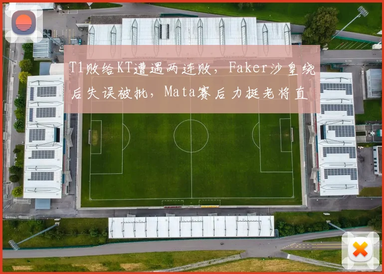T1败给KT遭遇两连败，Faker沙皇绕后失误被批，Mata赛后力挺老将直言状态无虞__br_