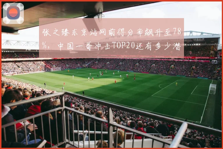 张之臻东京站网前得分率飙升至78%，中国一哥冲击TOP20还有多少潜力？