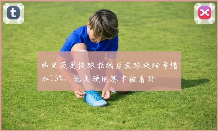 弗里茨更换球拍线后发球旋转率增加15%，北美硬地赛季被看好