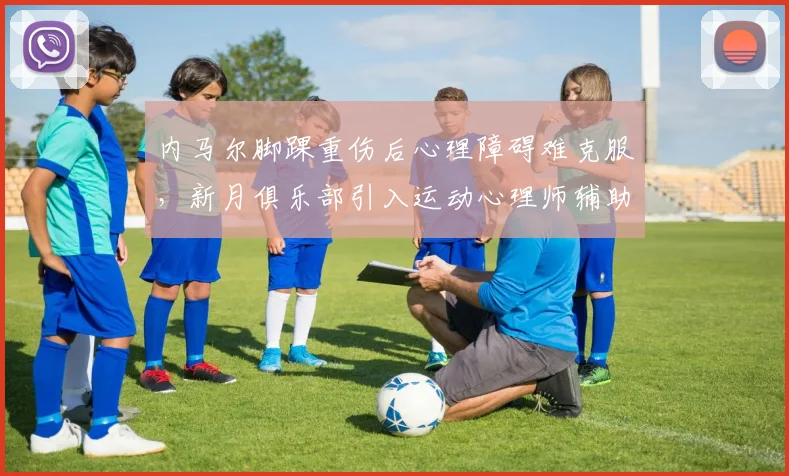 内马尔脚踝重伤后心理障碍难克服，新月俱乐部引入运动心理师辅助